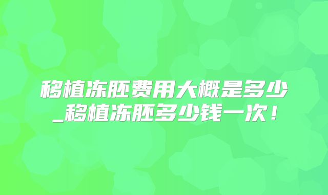 移植冻胚费用大概是多少_移植冻胚多少钱一次！
