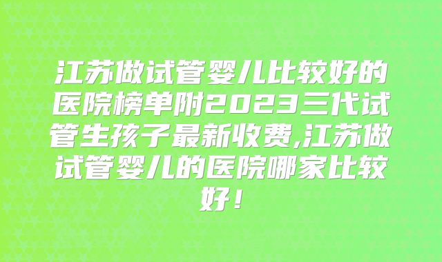 江苏做试管婴儿比较好的医院榜单附2023三代试管生孩子最新收费,江苏做试管婴儿的医院哪家比较好!