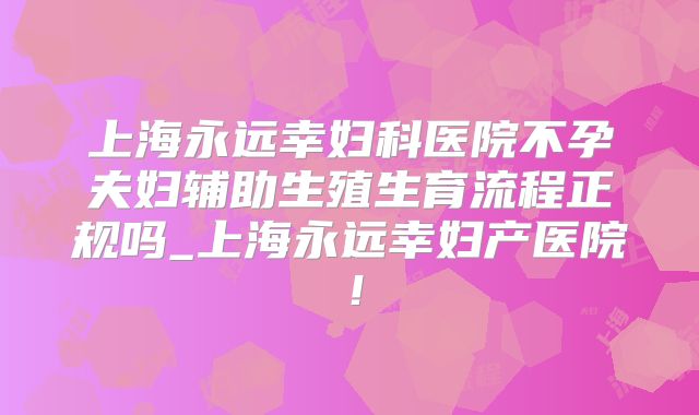 上海永远幸妇科医院不孕夫妇辅助生殖生育流程正规吗_上海永远幸妇产医院！