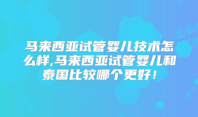 马来西亚试管婴儿技术怎么样,马来西亚试管婴儿和泰国比较哪个更好!