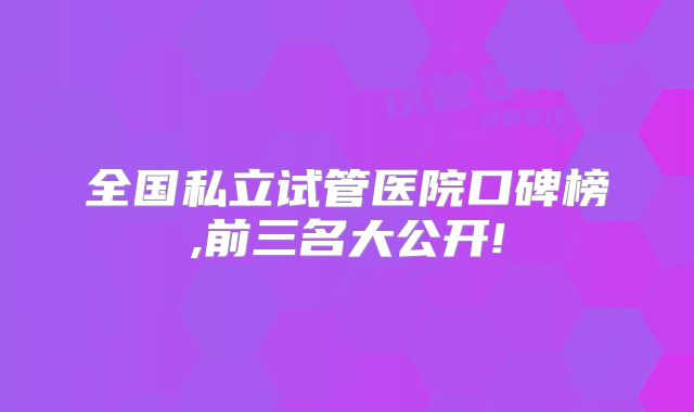 全国私立试管医院口碑榜,前三名大公开!
