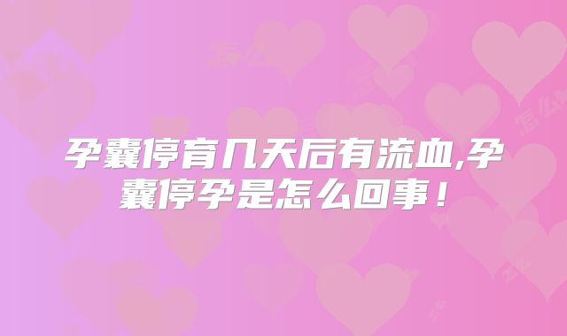 孕囊停育几天后有流血,孕囊停孕是怎么回事!