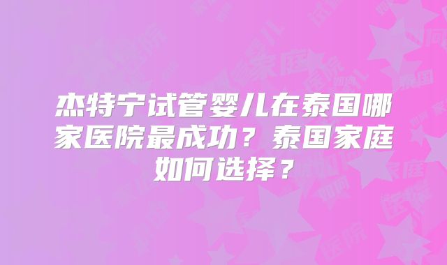 杰特宁试管婴儿在泰国哪家医院最成功？泰国家庭如何选择？