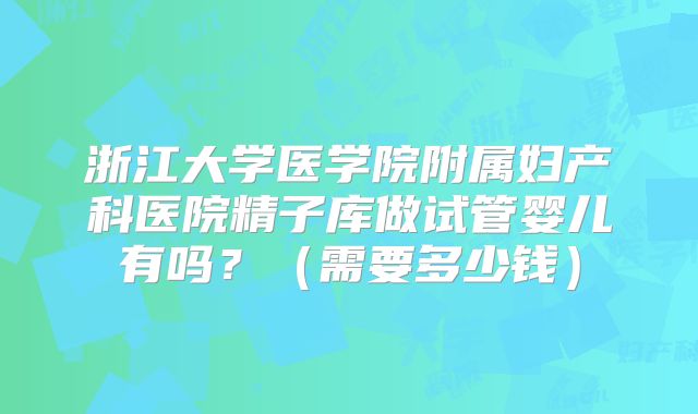 浙江大学医学院附属妇产科医院精子库做试管婴儿有吗？（需要多少钱）