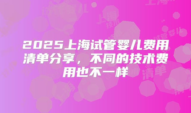 2025上海试管婴儿费用清单分享，不同的技术费用也不一样