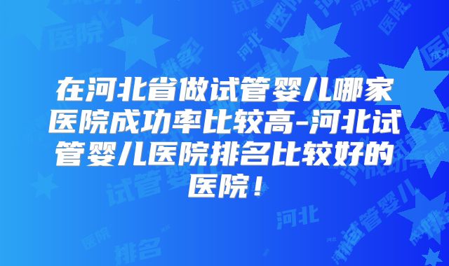 在河北省做试管婴儿哪家医院成功率比较高-河北试管婴儿医院排名比较好的医院！