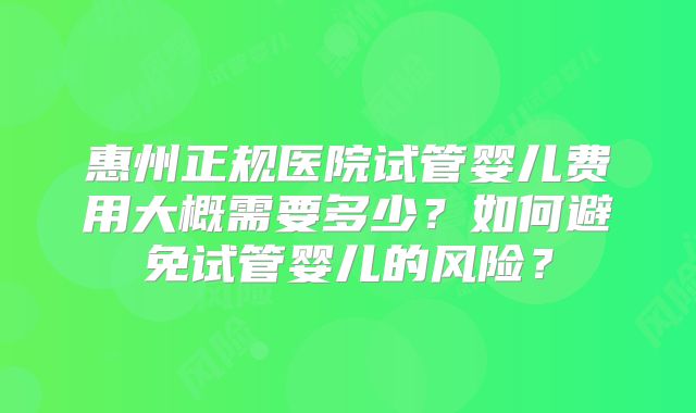 惠州正规医院试管婴儿费用大概需要多少？如何避免试管婴儿的风险？