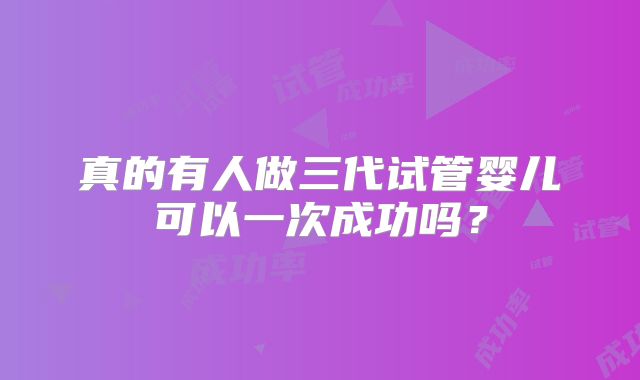 真的有人做三代试管婴儿可以一次成功吗？