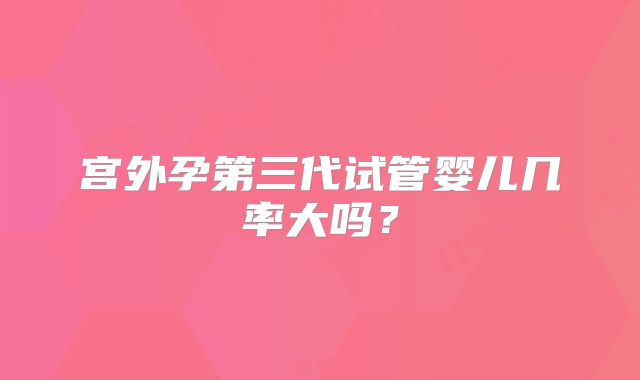 宫外孕第三代试管婴儿几率大吗？