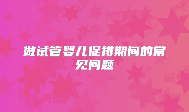 做试管婴儿促排期间的常见问题