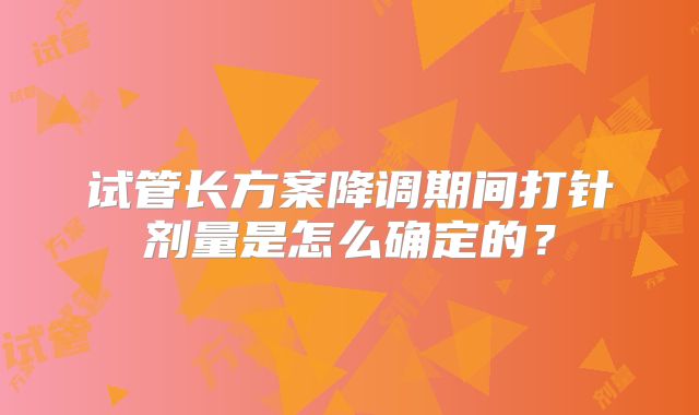 试管长方案降调期间打针剂量是怎么确定的？