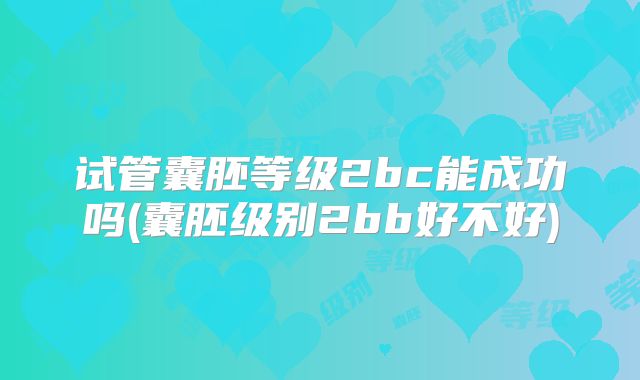 试管囊胚等级2bc能成功吗(囊胚级别2bb好不好)
