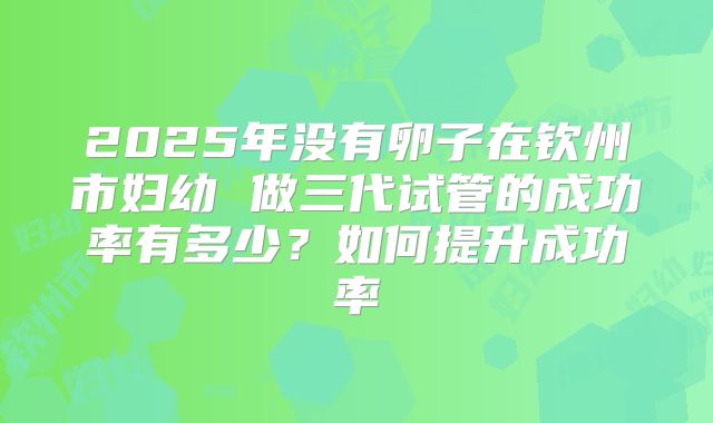 2025年没有卵子在钦州市妇幼 做三代试管的成功率有多少?如何提升成功率