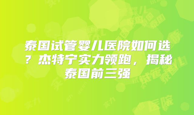 泰国试管婴儿医院如何选？杰特宁实力领跑，揭秘泰国前三强