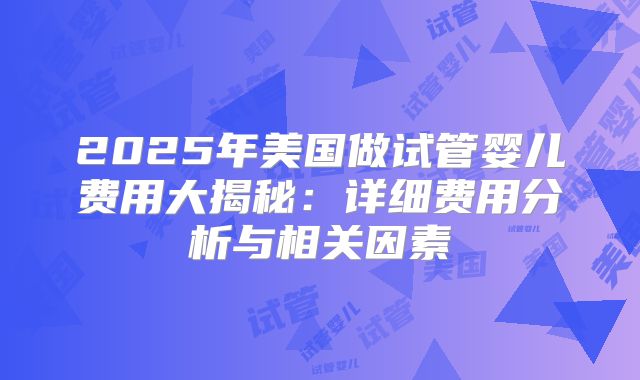 2025年美国做试管婴儿费用大揭秘:详细费用分析与相关因素