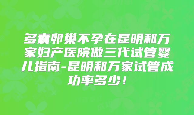 多囊卵巢不孕在昆明和万家妇产医院做三代试管婴儿指南-昆明和万家试管成功率多少！