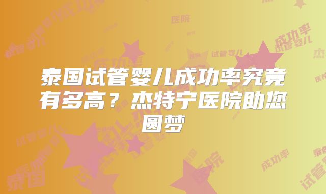 泰国试管婴儿成功率究竟有多高？杰特宁医院助您圆梦