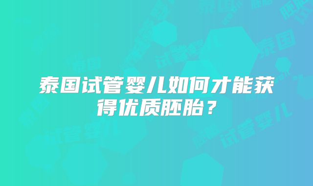 泰国试管婴儿如何才能获得优质胚胎？