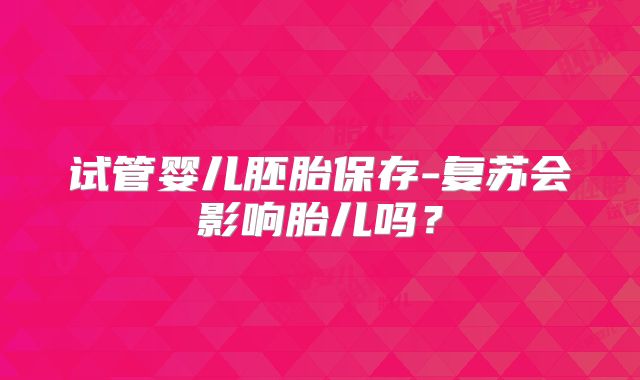 试管婴儿胚胎保存-复苏会影响胎儿吗？