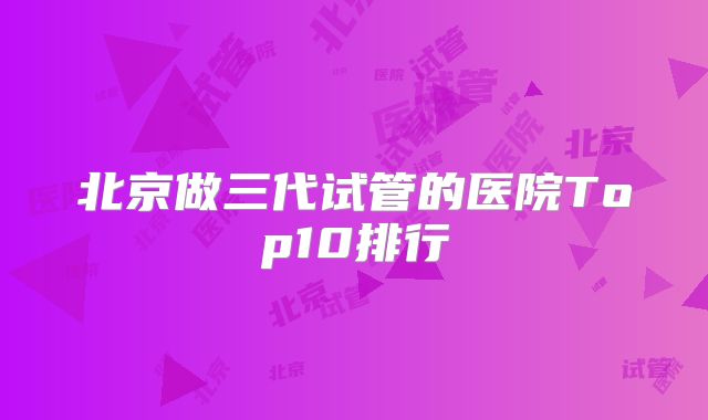 北京做三代试管的医院Top10排行