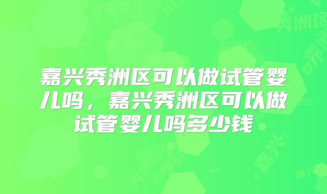 嘉兴秀洲区可以做试管婴儿吗，嘉兴秀洲区可以做试管婴儿吗多少钱