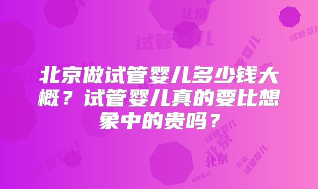 北京做试管婴儿多少钱大概？试管婴儿真的要比想象中的贵吗？