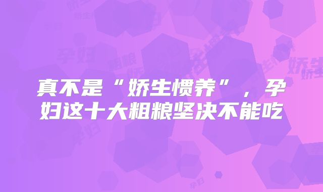 真不是“娇生惯养”，孕妇这十大粗粮坚决不能吃