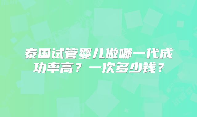 泰国试管婴儿做哪一代成功率高？一次多少钱？