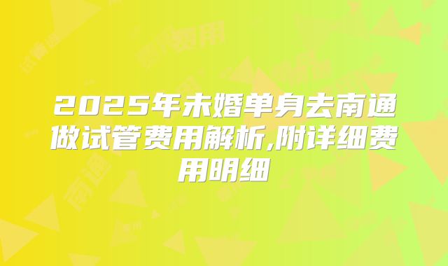 2025年未婚单身去南通做试管费用解析,附详细费用明细