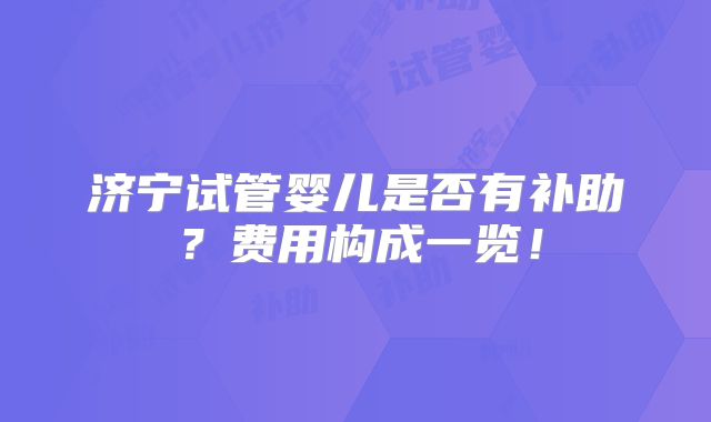 济宁试管婴儿是否有补助?费用构成一览!