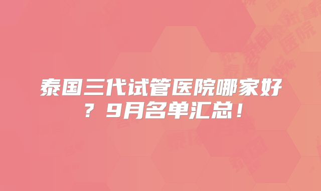 泰国三代试管医院哪家好?9月名单汇总!