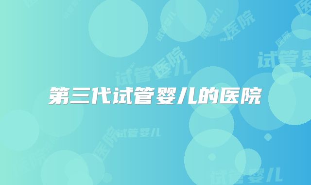 第三代试管婴儿的医院