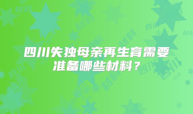 四川失独母亲再生育需要准备哪些材料?