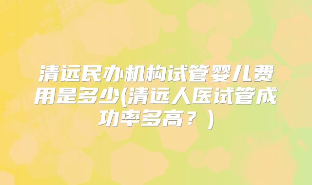 清远民办机构试管婴儿费用是多少(清远人医试管成功率多高？)