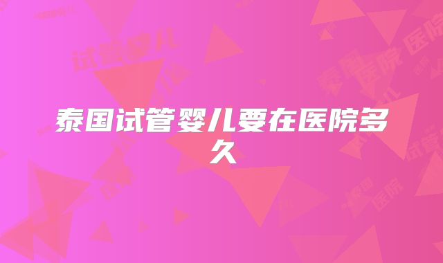 泰国试管婴儿要在医院多久