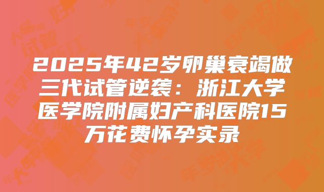 2025年42岁卵巢衰竭做三代试管逆袭：浙江大学医学院附属妇产科医院15万花费怀孕实录