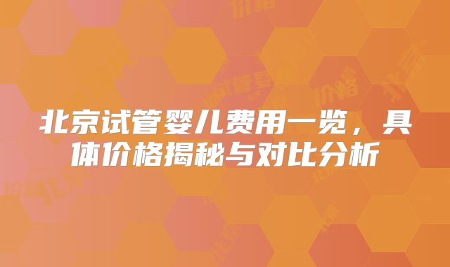 北京试管婴儿费用一览，具体价格揭秘与对比分析