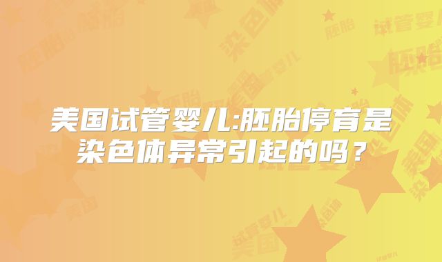 美国试管婴儿:胚胎停育是染色体异常引起的吗？
