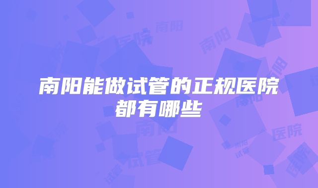 南阳能做试管的正规医院都有哪些