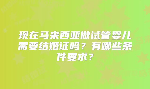 现在马来西亚做试管婴儿需要结婚证吗？有哪些条件要求？