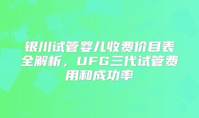 银川试管婴儿收费价目表全解析，UFG三代试管费用和成功率