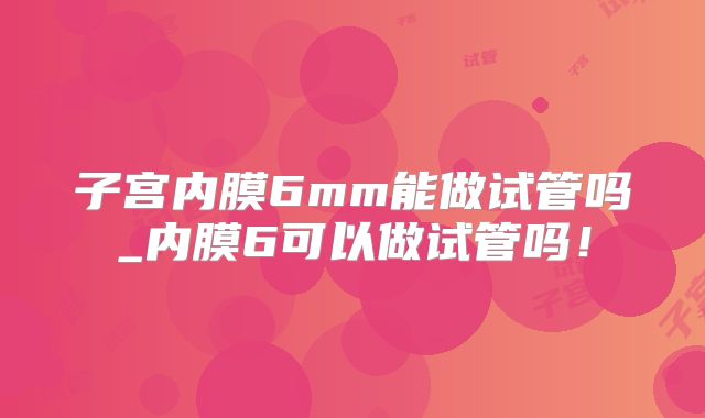 子宫内膜6mm能做试管吗_内膜6可以做试管吗！