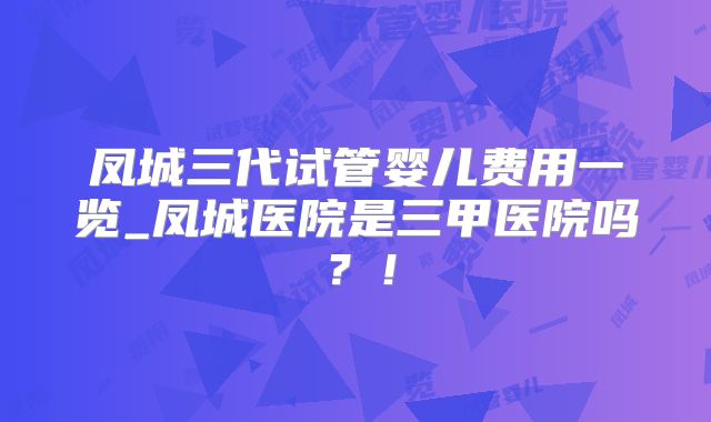 凤城三代试管婴儿费用一览_凤城医院是三甲医院吗?!