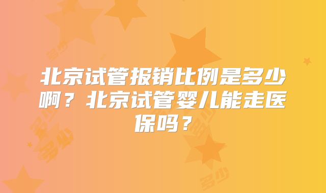 北京试管报销比例是多少啊？北京试管婴儿能走医保吗？