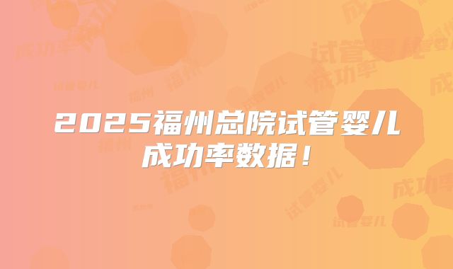 2025福州总院试管婴儿成功率数据！