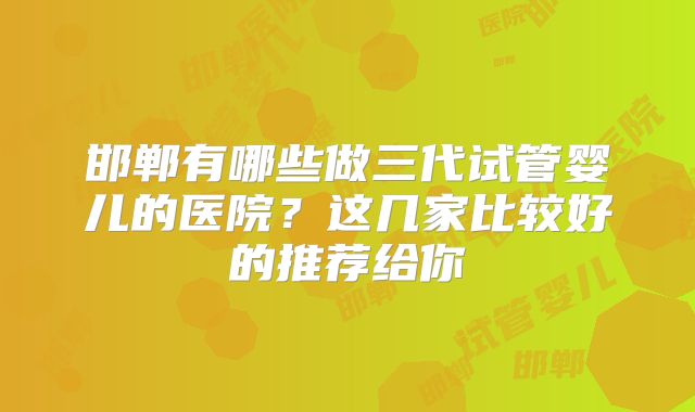 邯郸有哪些做三代试管婴儿的医院？这几家比较好的推荐给你