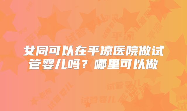 女同可以在平凉医院做试管婴儿吗?哪里可以做