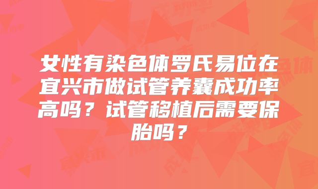 女性有染色体罗氏易位在宜兴市做试管养囊成功率高吗?试管移植后需要保胎吗?