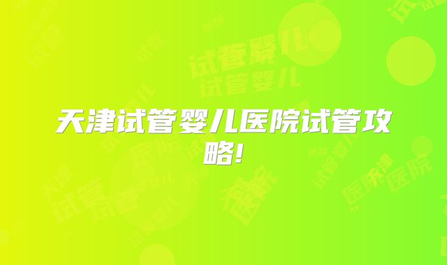 天津试管婴儿医院试管攻略!