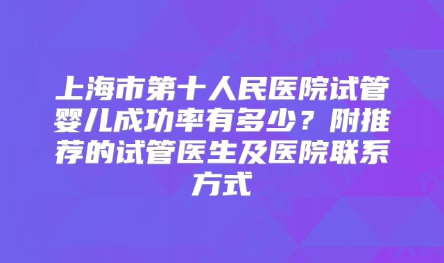 上海市第十人民医院试管婴儿成功率有多少?附推荐的试管医生及医院联系方式